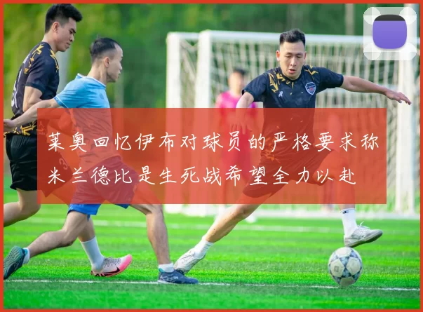 莱奥回忆伊布对球员的严格要求称米兰德比是生死战希望全力以赴