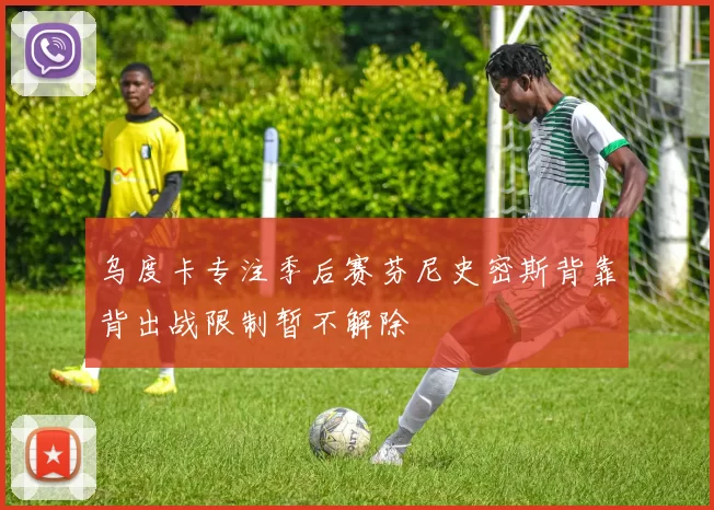 乌度卡专注季后赛芬尼史密斯背靠背出战限制暂不解除