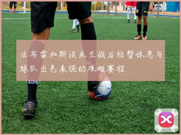 法布雷加斯谈米兰战后短暂休息与球队出色表现的艰难赛程