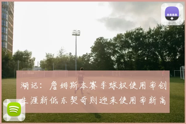 湖记：詹姆斯本赛季球权使用率创生涯新低东契奇则迎来使用率新高