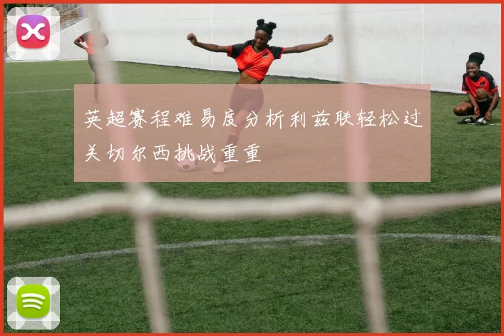 英超赛程难易度分析利兹联轻松过关切尔西挑战重重