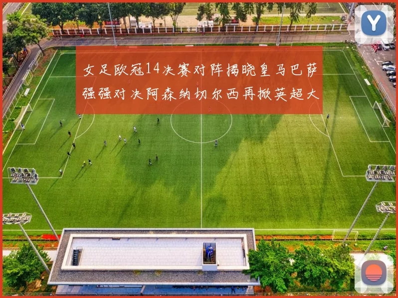 女足欧冠14决赛对阵揭晓皇马巴萨强强对决阿森纳切尔西再掀英超大战