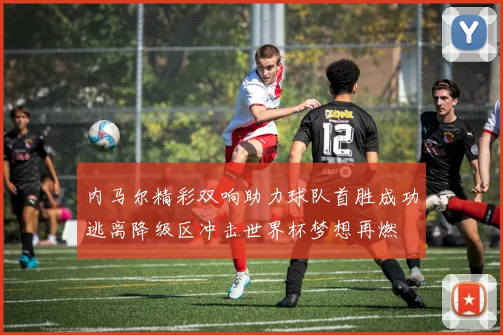 内马尔精彩双响助力球队首胜成功逃离降级区冲击世界杯梦想再燃