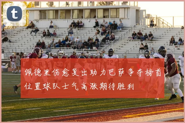 佩德里伤愈复出助力巴萨争夺榜首位置球队士气高涨期待胜利