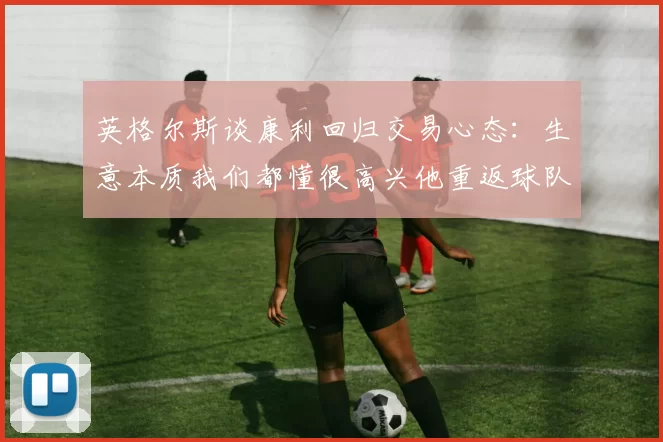 英格尔斯谈康利回归交易心态：生意本质我们都懂很高兴他重返球队
