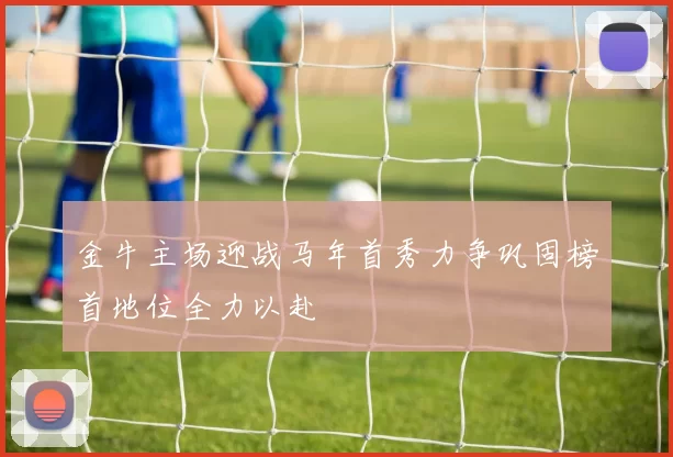 金牛主场迎战马年首秀力争巩固榜首地位全力以赴