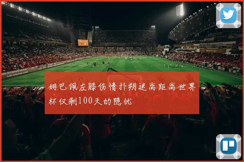 姆巴佩左膝伤情扑朔迷离距离世界杯仅剩100天的隐忧