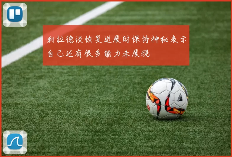 利拉德谈恢复进展时保持神秘表示自己还有很多能力未展现