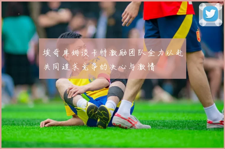 埃奇库姆谈卡特激励团队全力以赴共同追求竞争的决心与激情