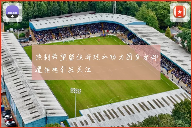热刺希望留住海廷加助力图多尔却遭拒绝引发关注
