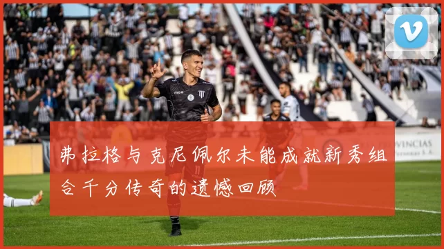 弗拉格与克尼佩尔未能成就新秀组合千分传奇的遗憾回顾