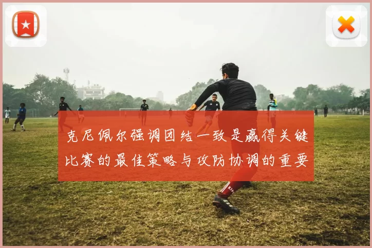 克尼佩尔强调团结一致是赢得关键比赛的最佳策略与攻防协调的重要性