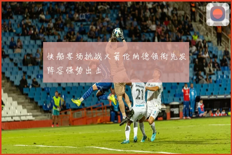 快船客场挑战火箭伦纳德领衔先发阵容强势出击
