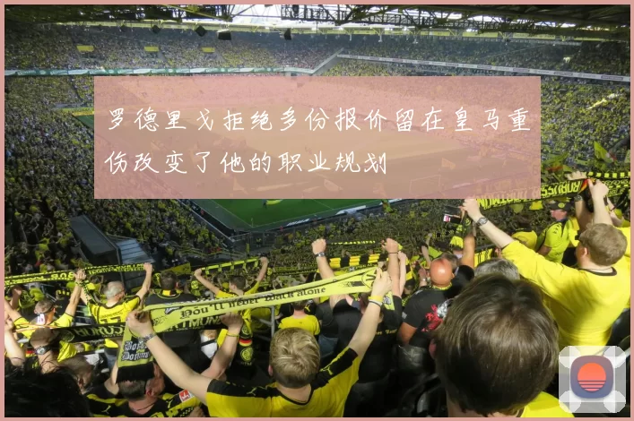 罗德里戈拒绝多份报价留在皇马重伤改变了他的职业规划