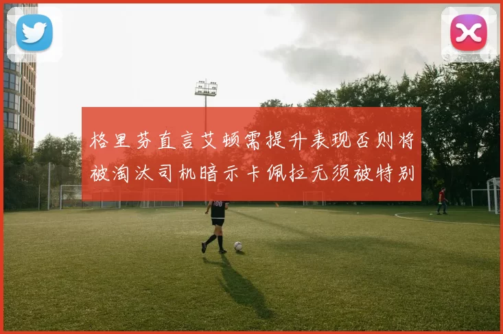 格里芬直言艾顿需提升表现否则将被淘汰司机暗示卡佩拉无须被特别提及