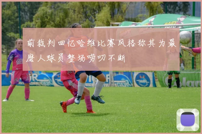前裁判回忆哈维比赛风格称其为最磨人球员整场唠叨不断