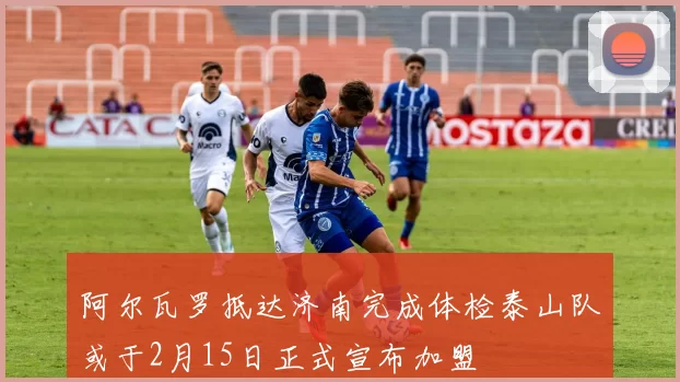 阿尔瓦罗抵达济南完成体检泰山队或于2月15日正式宣布加盟