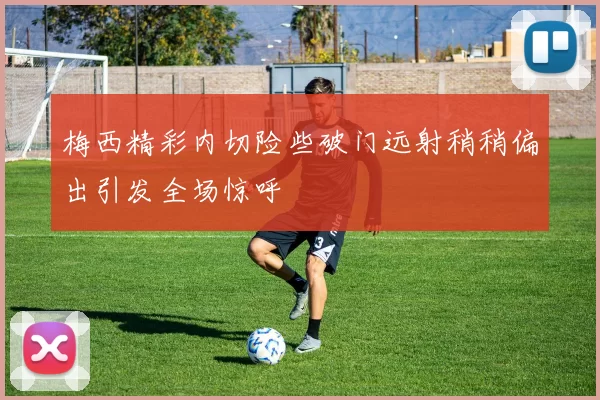 梅西精彩内切险些破门远射稍稍偏出引发全场惊呼