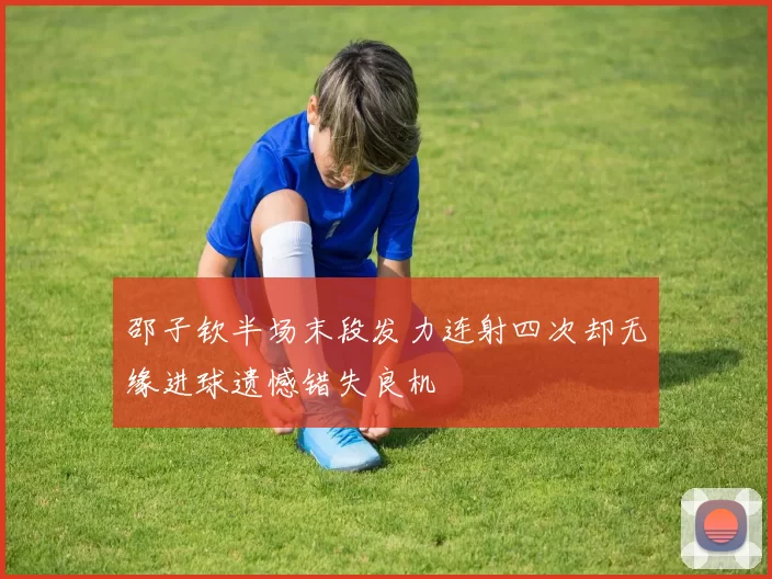 邵子钦半场末段发力连射四次却无缘进球遗憾错失良机