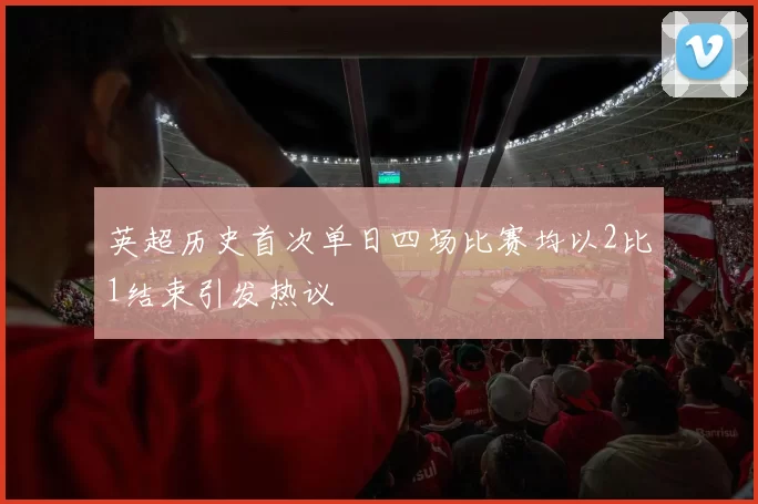 英超历史首次单日四场比赛均以2比1结束引发热议