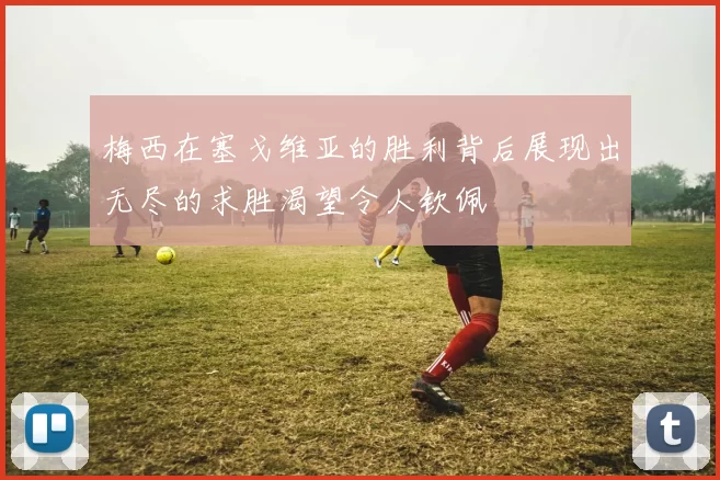 梅西在塞戈维亚的胜利背后展现出无尽的求胜渴望令人钦佩