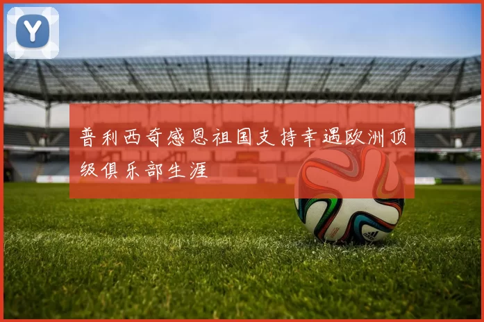 普利西奇感恩祖国支持幸遇欧洲顶级俱乐部生涯