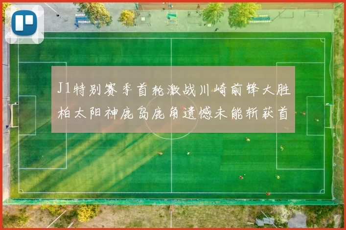 J1特别赛季首轮激战川崎前锋大胜柏太阳神鹿岛鹿角遗憾未能斩获首胜