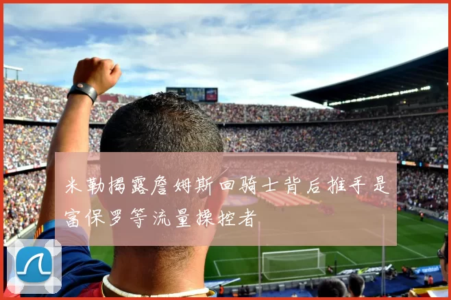 米勒揭露詹姆斯回骑士背后推手是富保罗等流量操控者