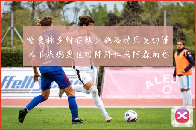 哈曼称多特在缺少施洛特贝克的情况下表现更佳对阵拜仁或阿森纳也有胜算